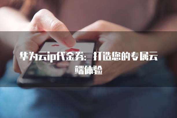 华为云ip代金券：打造您的专属云端体验