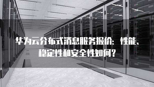 华为云分布式消息服务报价:性能、稳定性和安全性如何?