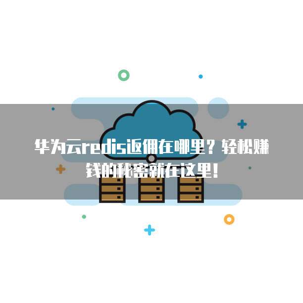 华为云redis返佣在哪里?轻松赚钱的秘密就在这里!