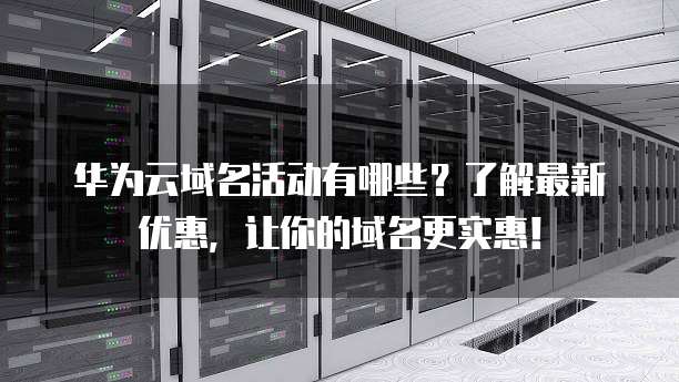 华为云域名活动有哪些？了解最新优惠，让你的域名更实惠！