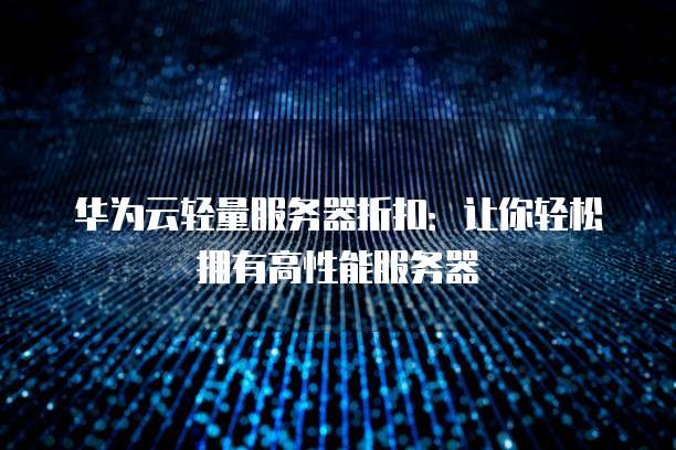 华为云轻量服务器折扣:让你轻松拥有高性能服务器