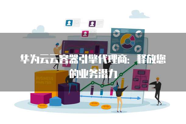 华为云云容器引擎代理商:释放您的业务潜力