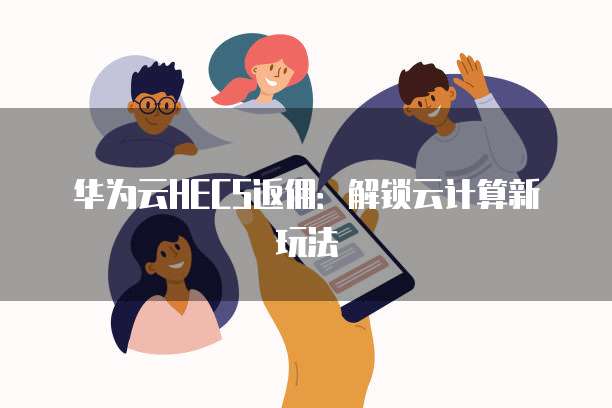 华为云HECS返佣:解锁云计算新玩法