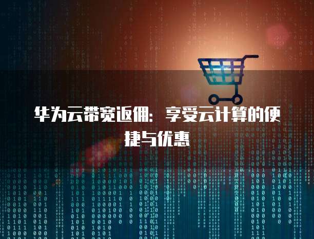 华为云带宽返佣：享受云计算的便捷与优惠