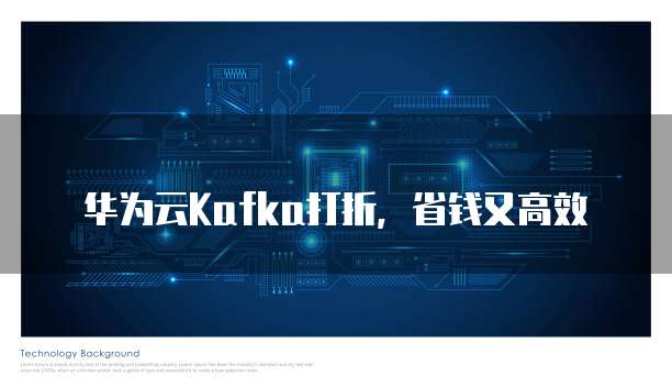 华为云Kafka打折,省钱又高效