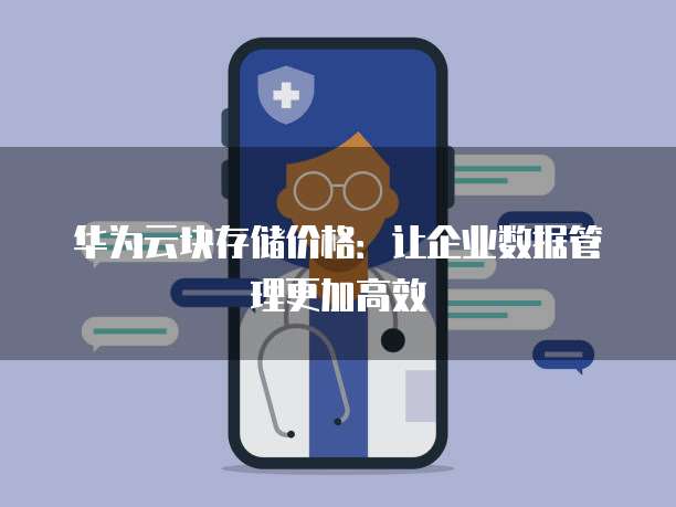 华为云块存储价格：让企业数据管理更加高效