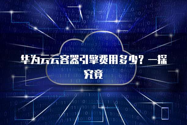 华为云云容器引擎费用多少?一探究竟