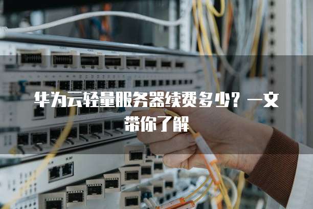 华为云轻量服务器续费多少?一文带你了解