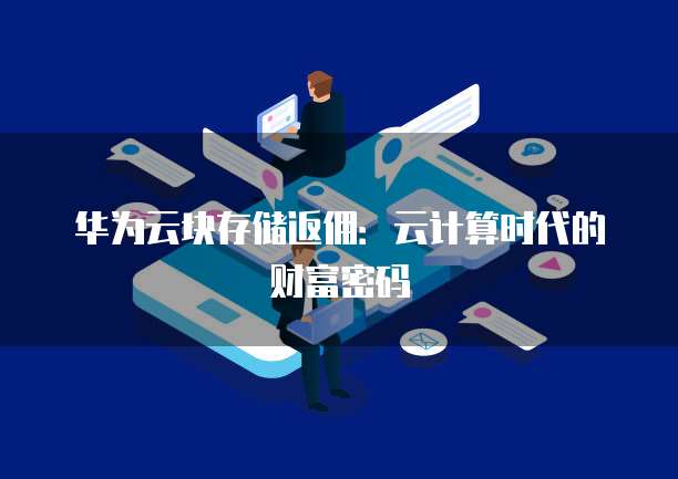 华为云块存储返佣:云计算时代的财富密码