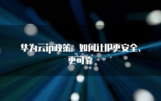 华为云ip政策：如何让IP更安全、更可靠