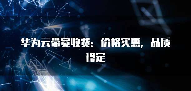 华为云带宽收费：价格实惠，品质稳定