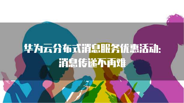 华为云分布式消息服务优惠活动:消息传递不再难
