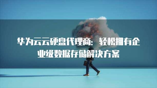 华为云云硬盘代理商：轻松拥有企业级数据存储解决方案
