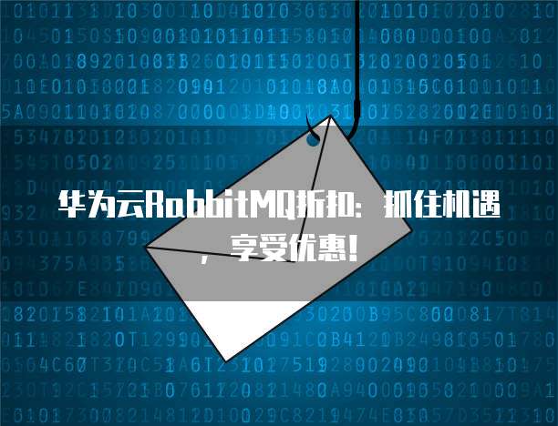 华为云RabbitMQ折扣:抓住机遇,享受优惠!