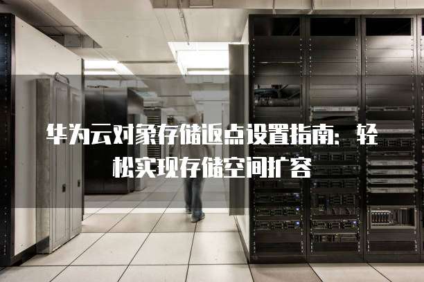 华为云对象存储返点设置指南:轻松实现存储空间扩容