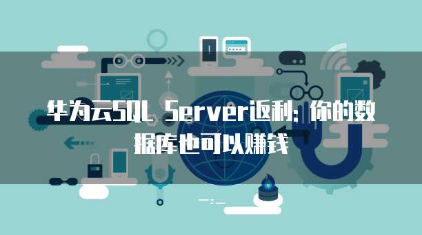 华为云SQL Server返利: 你的数据库也可以赚钱