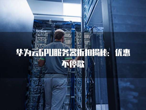 华为云GPU服务器折扣揭秘:优惠不停歇