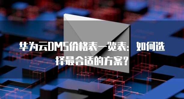 华为云DMS价格表一览表：如何选择最合适的方案？