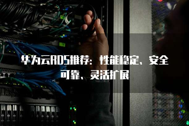 华为云RDS推荐:性能稳定、安全可靠、灵活扩展