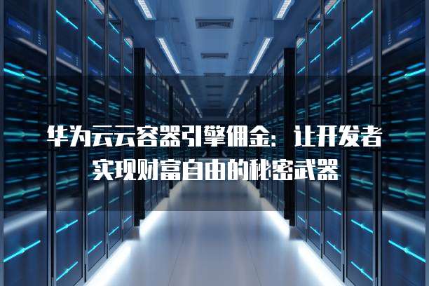 华为云云容器引擎佣金:让开发者实现财富自由的秘密武器