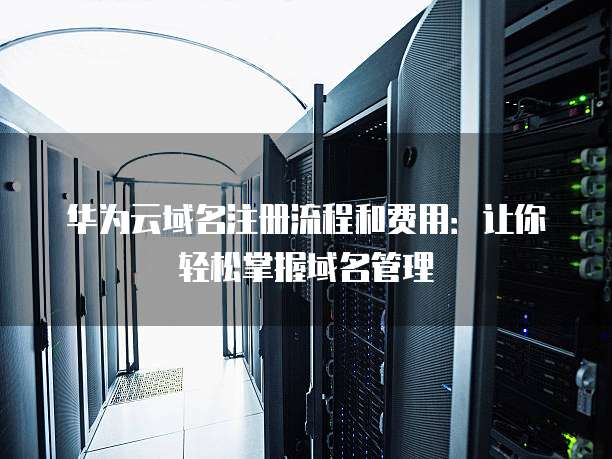 华为云域名注册流程和费用:让你轻松掌握域名管理