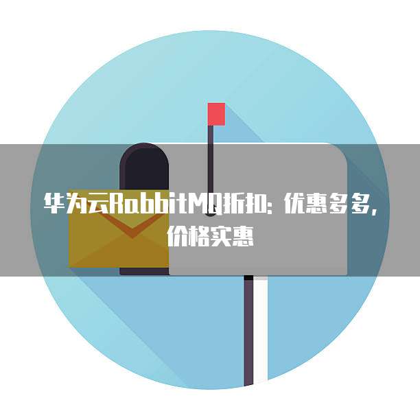华为云RabbitMQ折扣: 优惠多多, 价格实惠