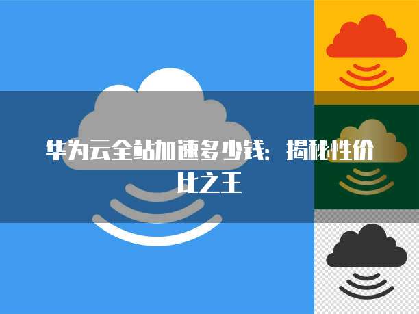 华为云全站加速多少钱:揭秘性价比之王