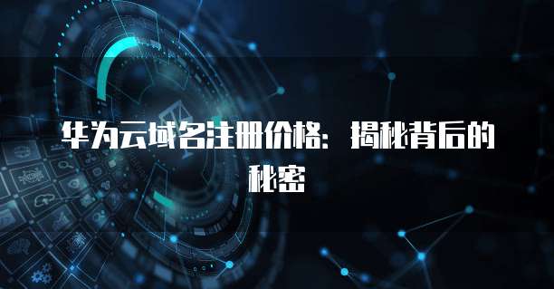 华为云域名注册价格:揭秘背后的秘密