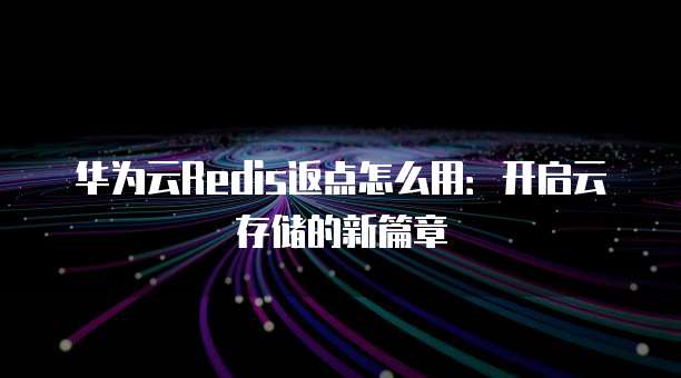 华为云Redis返点怎么用:开启云存储的新篇章