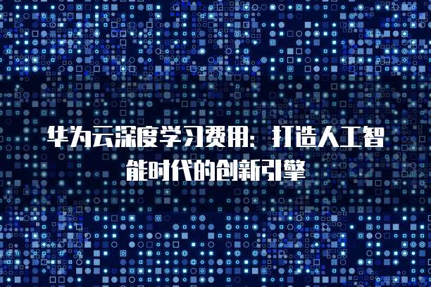 华为云深度学习费用:打造人工智能时代的创新引擎