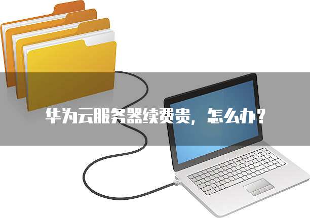 华为云服务器续费贵,怎么办?