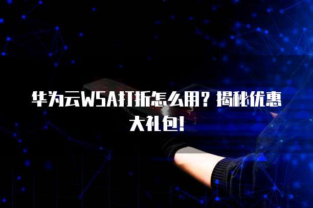 华为云WSA打折怎么用?揭秘优惠大礼包!