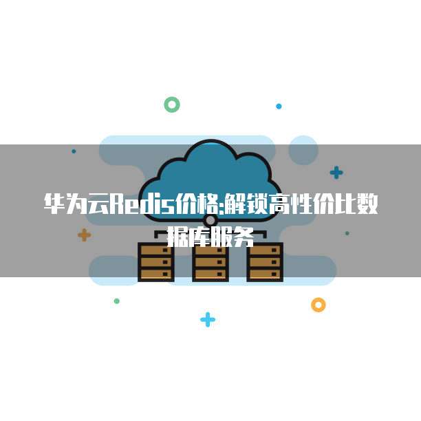 华为云Redis价格:解锁高性价比数据库服务
