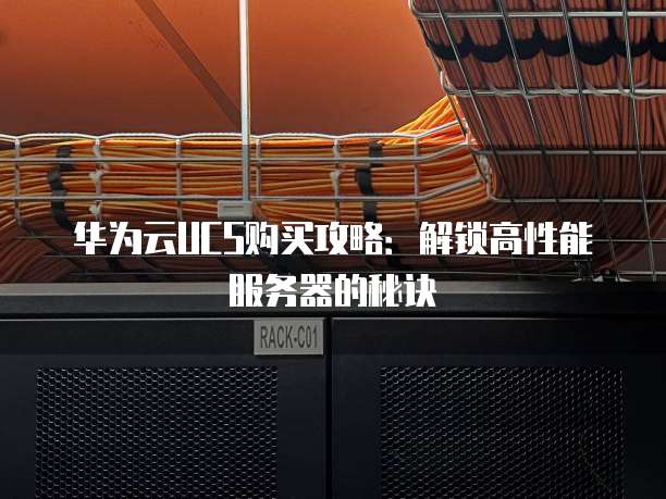 华为云UCS购买攻略:解锁高性能服务器的秘诀