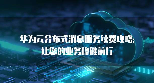 华为云分布式消息服务续费攻略:让您的业务稳健前行