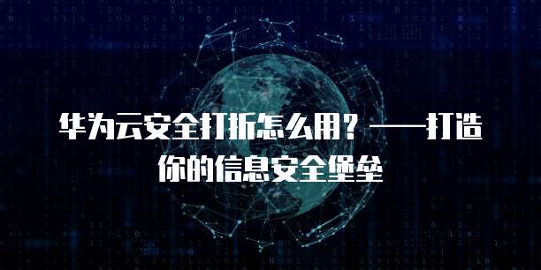 华为云安全打折怎么用？&mdash;&mdash;打造你的信息安全堡垒