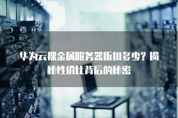 华为云裸金属服务器折扣多少?揭秘性价比背后的秘密