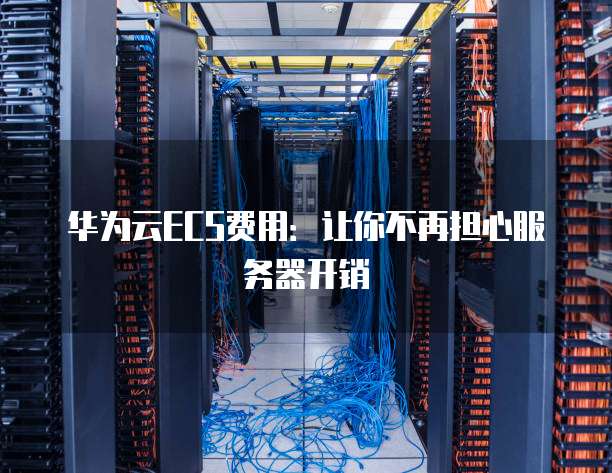 华为云ECS费用：让你不再担心服务器开销