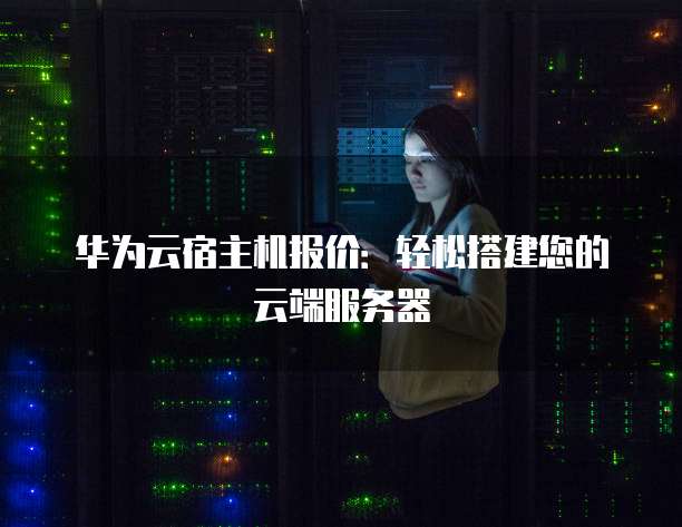 华为云宿主机报价:轻松搭建您的云端服务器
