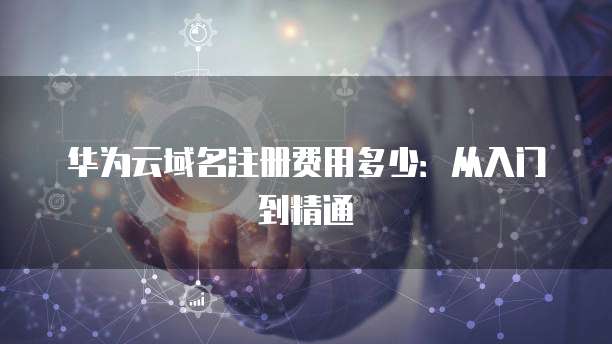 华为云域名注册费用多少:从入门到精通