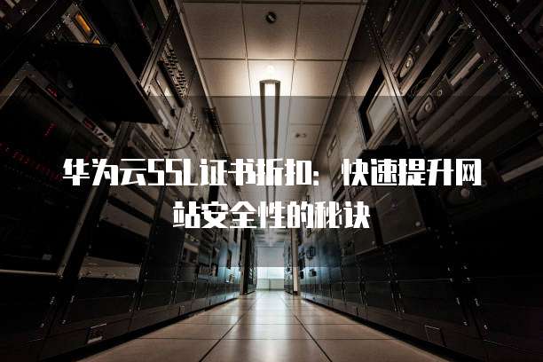 华为云SSL证书折扣:快速提升网站安全性的秘诀