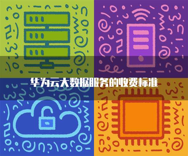 华为云大数据服务的收费标准