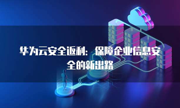 华为云安全返利:保障企业信息安全的新出路
