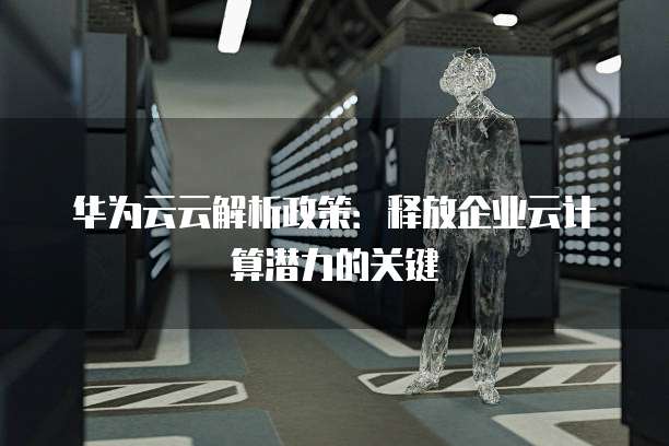 华为云云解析政策:释放企业云计算潜力的关键