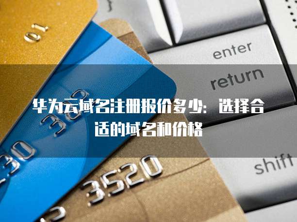 华为云域名注册报价多少:选择合适的域名和价格