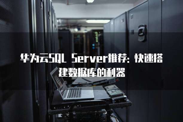 华为云SQL Server推荐: 快速搭建数据库的利器