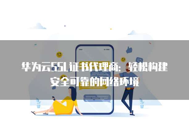 华为云SSL证书代理商:轻松构建安全可靠的网络环境