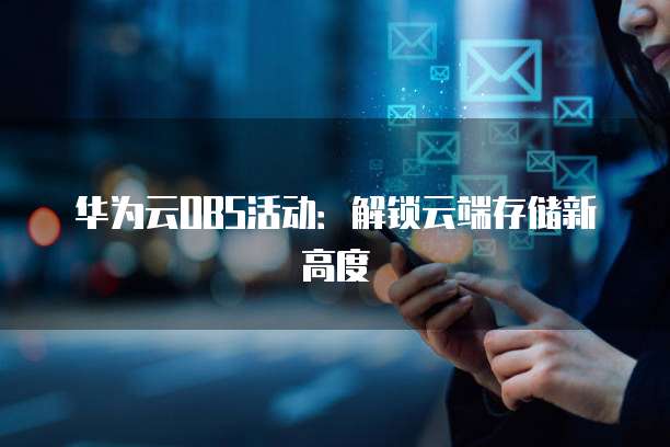 华为云OBS活动:解锁云端存储新高度