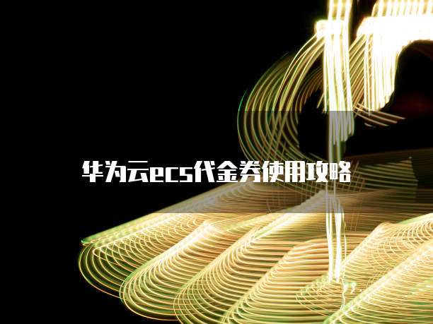 华为云ecs代金券使用攻略