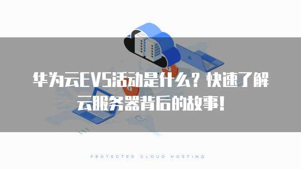 华为云EVS活动是什么?快速了解云服务器背后的故事!
